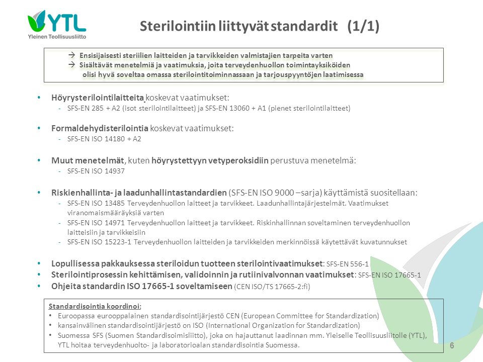 Sterilointiin liittyvät standardit (1/1) Höyrysterilointilaitteita koskevat vaatimukset: -SFS-EN A2 (isot sterilointilaitteet) ja SFS-EN A1 (pienet sterilointilaitteet) Formaldehydisterilointia koskevat vaatimukset: -SFS-EN ISO A2 Muut menetelmät, kuten höyrystettyyn vetyperoksidiin perustuva menetelmä: -SFS-EN ISO Riskienhallinta- ja laadunhallintastandardien (SFS-EN ISO 9000 –sarja) käyttämistä suositellaan: -SFS-EN ISO Terveydenhuollon laitteet ja tarvikkeet.