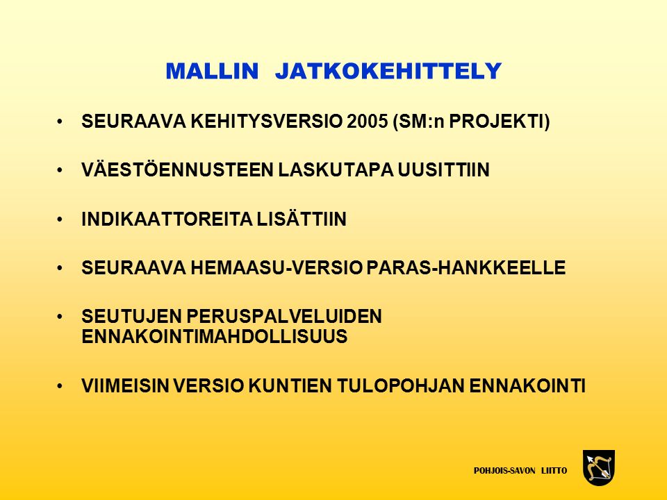 POHJOIS-SAVON LIITTO MALLIN JATKOKEHITTELY SEURAAVA KEHITYSVERSIO 2005 (SM:n PROJEKTI) VÄESTÖENNUSTEEN LASKUTAPA UUSITTIIN INDIKAATTOREITA LISÄTTIIN SEURAAVA HEMAASU-VERSIO PARAS-HANKKEELLE SEUTUJEN PERUSPALVELUIDEN ENNAKOINTIMAHDOLLISUUS VIIMEISIN VERSIO KUNTIEN TULOPOHJAN ENNAKOINTI
