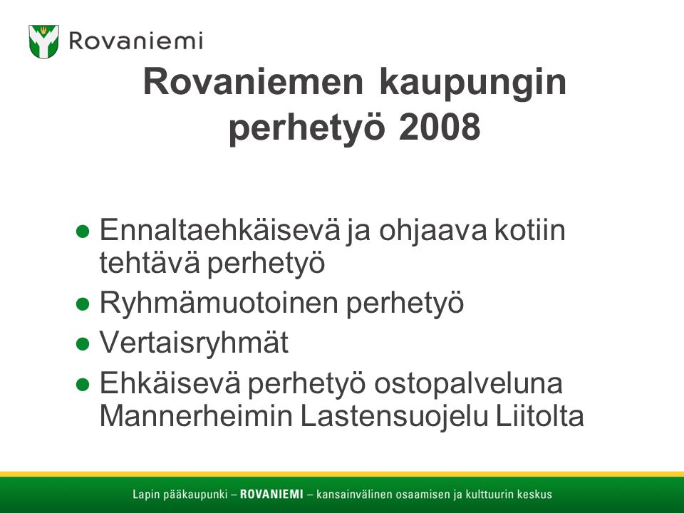 Rovaniemen kaupungin perhetyö 2008 ●Ennaltaehkäisevä ja ohjaava kotiin tehtävä perhetyö ●Ryhmämuotoinen perhetyö ●Vertaisryhmät ●Ehkäisevä perhetyö ostopalveluna Mannerheimin Lastensuojelu Liitolta