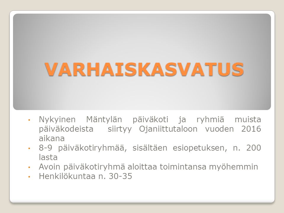 VARHAISKASVATUS Nykyinen Mäntylän päiväkoti ja ryhmiä muista päiväkodeista siirtyy Ojaniittutaloon vuoden 2016 aikana 8-9 päiväkotiryhmää, sisältäen esiopetuksen, n.