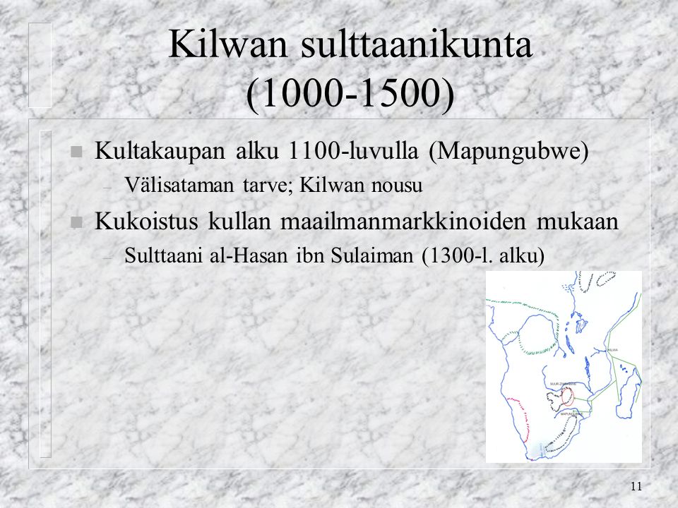 11 Kilwan sulttaanikunta ( ) n Kultakaupan alku 1100-luvulla (Mapungubwe) – Välisataman tarve; Kilwan nousu n Kukoistus kullan maailmanmarkkinoiden mukaan – Sulttaani al-Hasan ibn Sulaiman (1300-l.