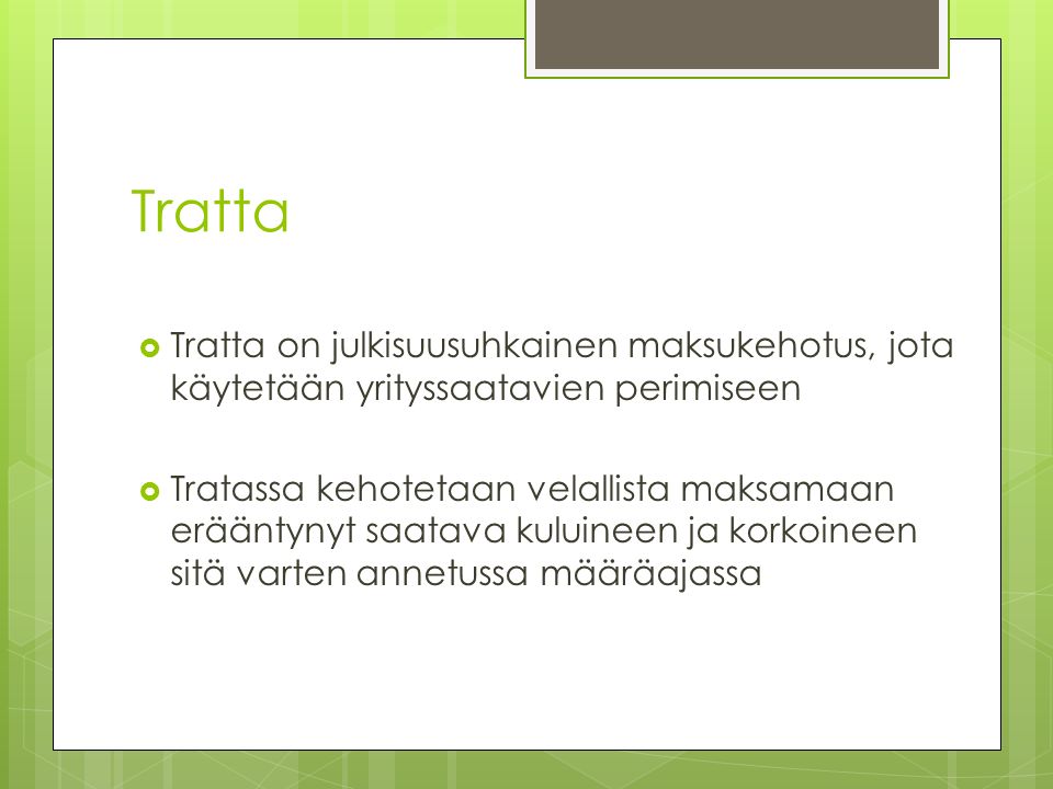 Tratta  Tratta on julkisuusuhkainen maksukehotus, jota käytetään yrityssaatavien perimiseen  Tratassa kehotetaan velallista maksamaan erääntynyt saatava kuluineen ja korkoineen sitä varten annetussa määräajassa