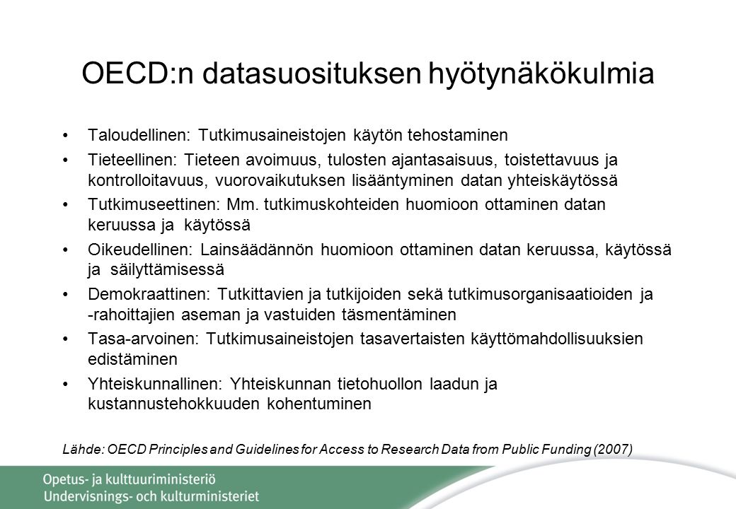 OECD:n datasuosituksen hyötynäkökulmia Taloudellinen: Tutkimusaineistojen käytön tehostaminen Tieteellinen: Tieteen avoimuus, tulosten ajantasaisuus, toistettavuus ja kontrolloitavuus, vuorovaikutuksen lisääntyminen datan yhteiskäytössä Tutkimuseettinen: Mm.