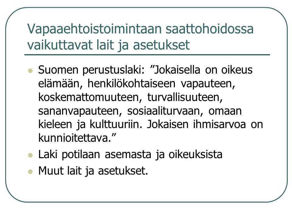 Vapaaehtoistoimintaan saattohoidossa vaikuttavat lait ja asetukset Suomen perustuslaki: Jokaisella on oikeus elämään, henkilökohtaiseen vapauteen, koskemattomuuteen, turvallisuuteen, sananvapauteen, sosiaaliturvaan, omaan kieleen ja kulttuuriin.