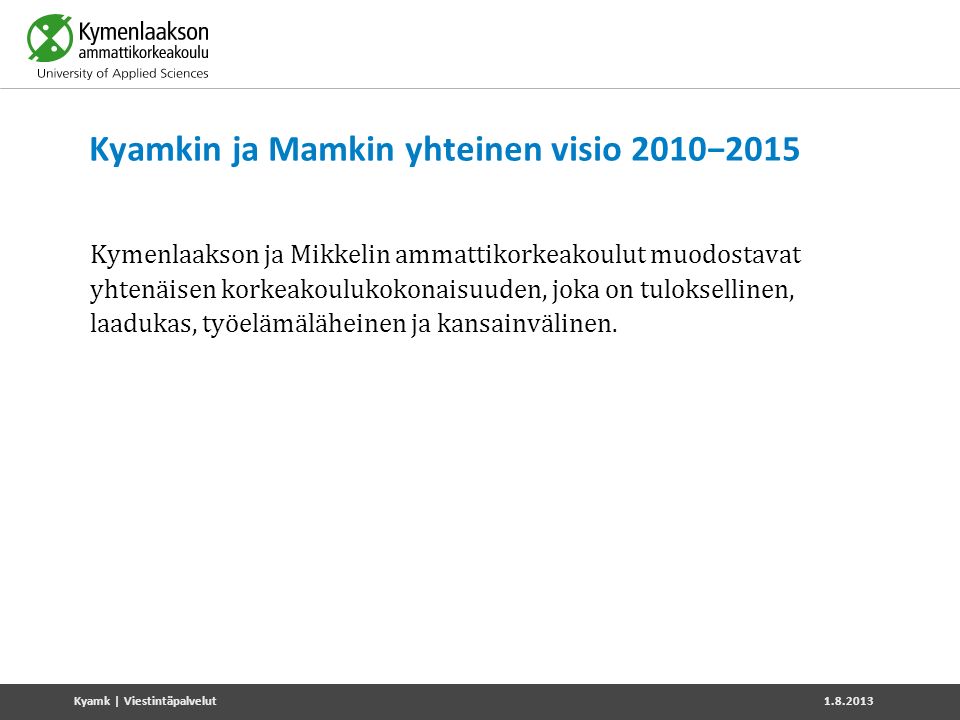 Kyamkin ja Mamkin yhteinen visio 2010−2015 Kymenlaakson ja Mikkelin ammattikorkeakoulut muodostavat yhtenäisen korkeakoulukokonaisuuden, joka on tuloksellinen, laadukas, työelämäläheinen ja kansainvälinen.