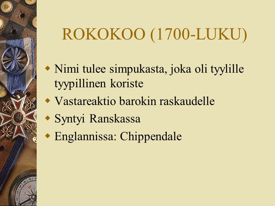 ROKOKOO (1700-LUKU)  Nimi tulee simpukasta, joka oli tyylille tyypillinen koriste  Vastareaktio barokin raskaudelle  Syntyi Ranskassa  Englannissa: Chippendale