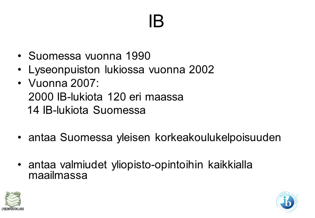 IB Suomessa vuonna 1990 Lyseonpuiston lukiossa vuonna 2002 Vuonna 2007: 2000 IB-lukiota 120 eri maassa 14 IB-lukiota Suomessa antaa Suomessa yleisen korkeakoulukelpoisuuden antaa valmiudet yliopisto-opintoihin kaikkialla maailmassa
