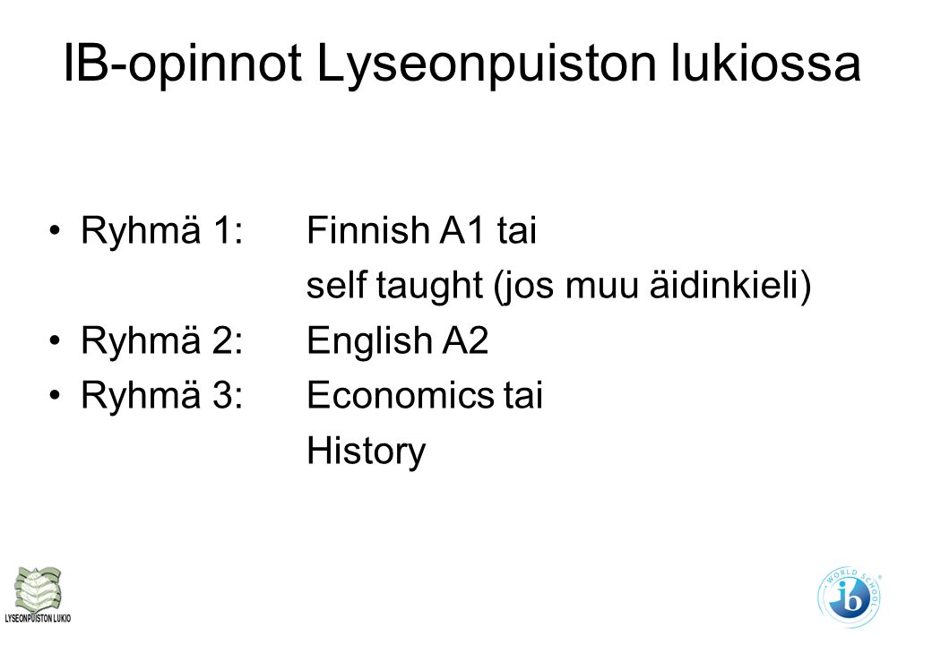 IB-opinnot Lyseonpuiston lukiossa Ryhmä 1: Finnish A1 tai self taught (jos muu äidinkieli) Ryhmä 2: English A2 Ryhmä 3: Economics tai History