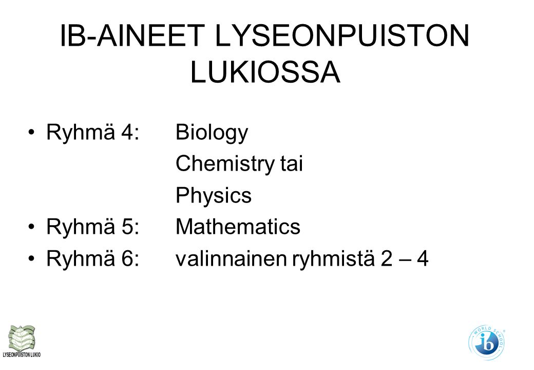 IB-AINEET LYSEONPUISTON LUKIOSSA Ryhmä 4: Biology Chemistry tai Physics Ryhmä 5: Mathematics Ryhmä 6:valinnainen ryhmistä 2 – 4