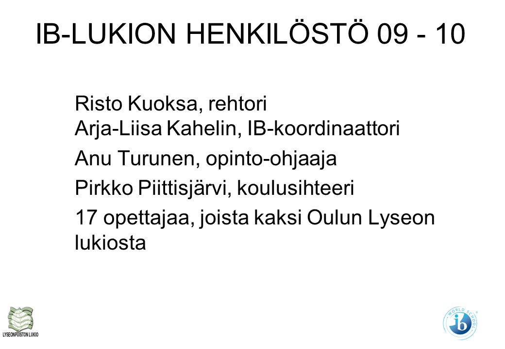 IB-LUKION HENKILÖSTÖ Risto Kuoksa, rehtori Arja-Liisa Kahelin, IB-koordinaattori Anu Turunen, opinto-ohjaaja Pirkko Piittisjärvi, koulusihteeri 17 opettajaa, joista kaksi Oulun Lyseon lukiosta