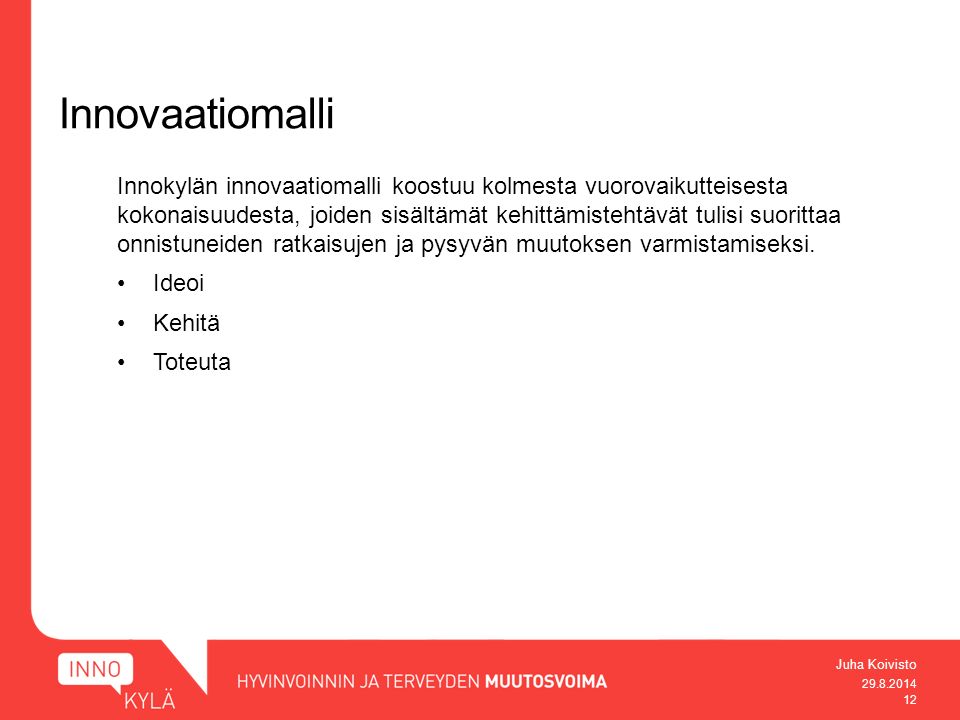 Juha Koivisto Innovaatiomalli Innokylän innovaatiomalli koostuu kolmesta vuorovaikutteisesta kokonaisuudesta, joiden sisältämät kehittämistehtävät tulisi suorittaa onnistuneiden ratkaisujen ja pysyvän muutoksen varmistamiseksi.