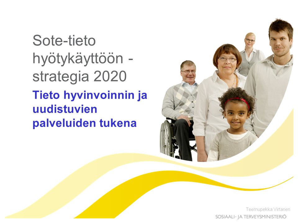Sote-tieto hyötykäyttöön - strategia 2020 Tieto hyvinvoinnin ja uudistuvien palveluiden tukena Teemupekka Virtanen