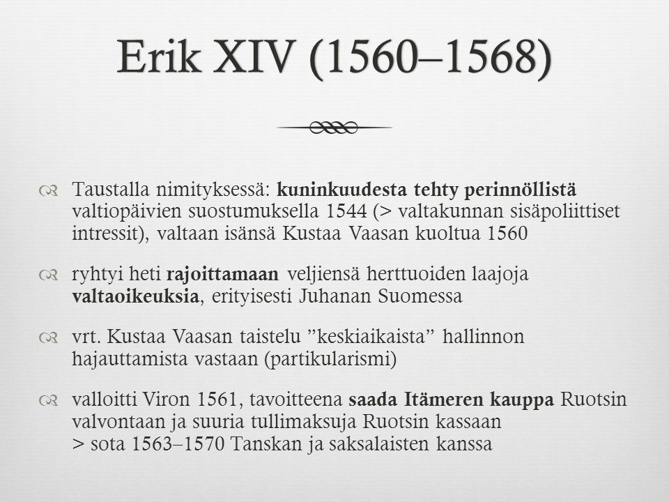 Erik XIV (1560–1568)Erik XIV (1560–1568)  Taustalla nimityksessä: kuninkuudesta tehty perinnöllistä valtiopäivien suostumuksella 1544 (> valtakunnan sisäpoliittiset intressit), valtaan isänsä Kustaa Vaasan kuoltua 1560  ryhtyi heti rajoittamaan veljiensä herttuoiden laajoja valtaoikeuksia, erityisesti Juhanan Suomessa  vrt.