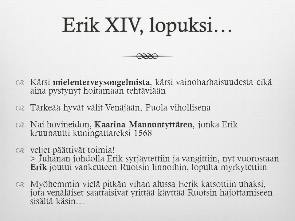 Erik XIV, lopuksi…Erik XIV, lopuksi…  Kärsi mielenterveysongelmista, kärsi vainoharhaisuudesta eikä aina pystynyt hoitamaan tehtäviään  Tärkeää hyvät välit Venäjään, Puola vihollisena  Nai hovineidon, Kaarina Maununtyttären, jonka Erik kruunautti kuningattareksi 1568  veljet päättivät toimia.