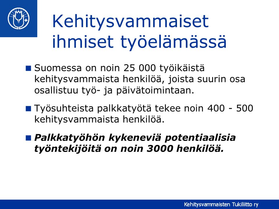 Kehitysvammaiset ihmiset työelämässä  Suomessa on noin työikäistä kehitysvammaista henkilöä, joista suurin osa osallistuu työ- ja päivätoimintaan.