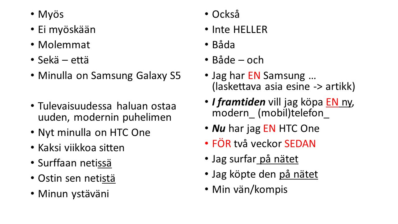 Myös Ei myöskään Molemmat Sekä – että Minulla on Samsung Galaxy S5 Tulevaisuudessa haluan ostaa uuden, modernin puhelimen Nyt minulla on HTC One Kaksi viikkoa sitten Surffaan netissä Ostin sen netistä Minun ystäväni Också Inte HELLER Båda Både – och Jag har EN Samsung … (laskettava asia esine -> artikk) I framtiden vill jag köpa EN ny, modern_ (mobil)telefon_ Nu har jag EN HTC One FÖR två veckor SEDAN Jag surfar på nätet Jag köpte den på nätet Min vän/kompis
