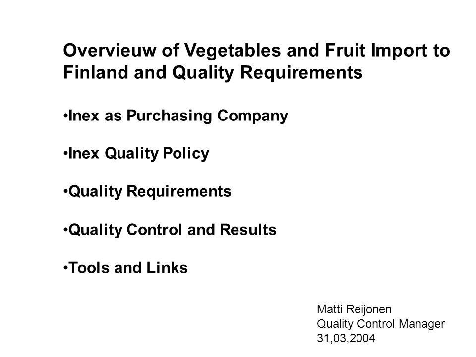 Overvieuw of Vegetables and Fruit Import to Finland and Quality Requirements Inex as Purchasing Company Inex Quality Policy Quality Requirements Quality Control and Results Tools and Links Matti Reijonen Quality Control Manager 31,03,2004