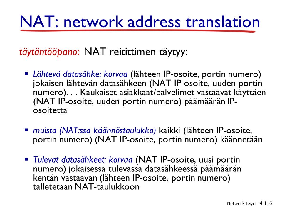 Network Layer täytäntööpano: NAT reitittimen täytyy:  Lähtevä datasähke: korvaa (lähteen IP-osoite, portin numero) jokaisen lähtevän datasähkeen (NAT IP-osoite, uuden portin numero)...