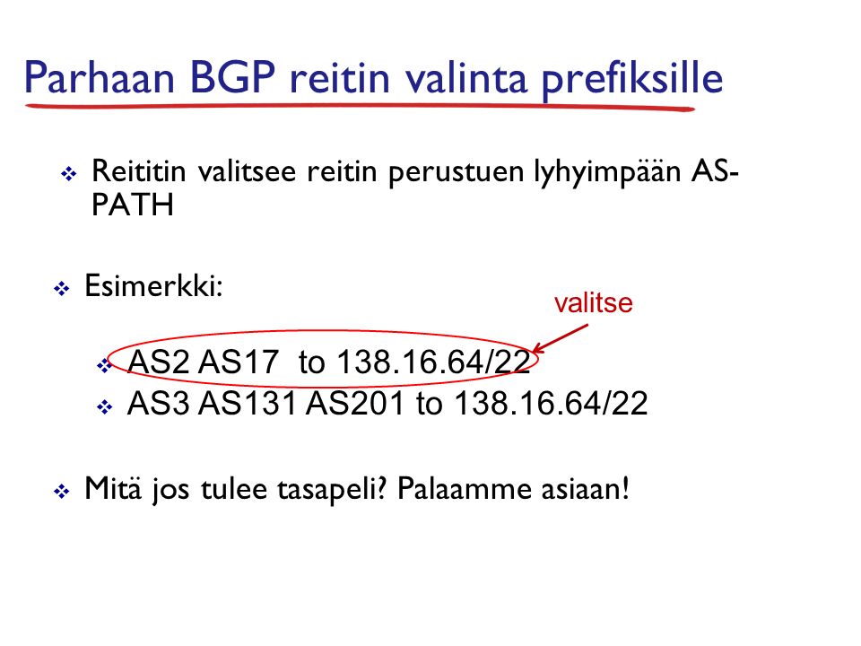  Reititin valitsee reitin perustuen lyhyimpään AS- PATH Parhaan BGP reitin valinta prefiksille  Esimerkki:  AS2 AS17 to /22  AS3 AS131 AS201 to /22  Mitä jos tulee tasapeli.