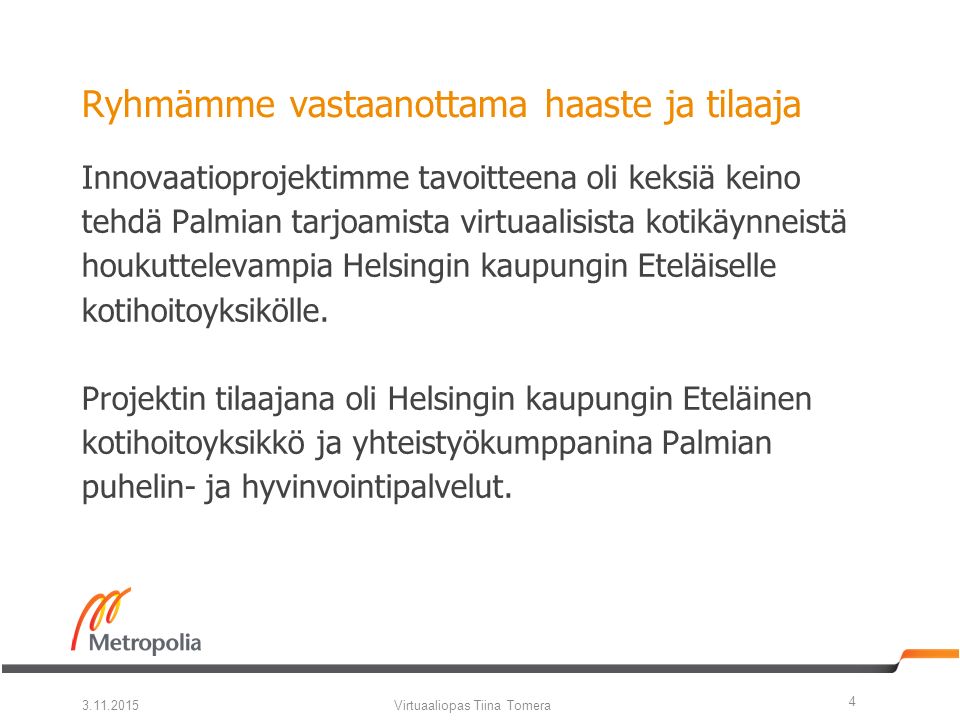 Ryhmämme vastaanottama haaste ja tilaaja Innovaatioprojektimme tavoitteena oli keksiä keino tehdä Palmian tarjoamista virtuaalisista kotikäynneistä houkuttelevampia Helsingin kaupungin Eteläiselle kotihoitoyksikölle.