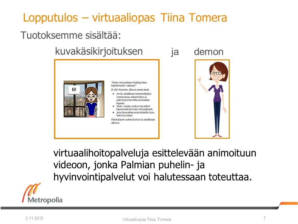 Lopputulos – virtuaaliopas Tiina Tomera kuvakäsikirjoituksen ja demon Virtuaaliopas Tiina Tomera Tuotoksemme sisältää: virtuaalihoitopalveluja esittelevään animoituun videoon, jonka Palmian puhelin- ja hyvinvointipalvelut voi halutessaan toteuttaa.