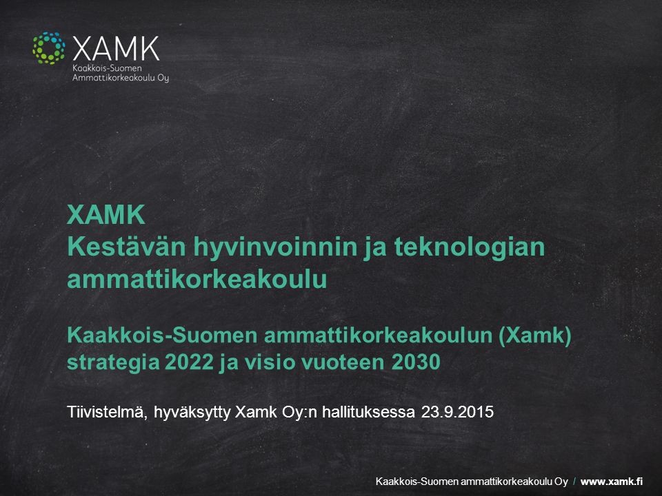Kaakkois-Suomen ammattikorkeakoulu Oy /   XAMK Kestävän hyvinvoinnin ja teknologian ammattikorkeakoulu Kaakkois-Suomen ammattikorkeakoulun (Xamk) strategia 2022 ja visio vuoteen 2030 Tiivistelmä, hyväksytty Xamk Oy:n hallituksessa