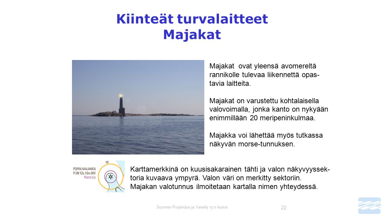 Suomen Purjehdus ja Veneily ry:n kurssi 22 Kiinteät turvalaitteet Majakat Majakat ovat yleensä avomereltä rannikolle tulevaa liikennettä opas- tavia laitteita.
