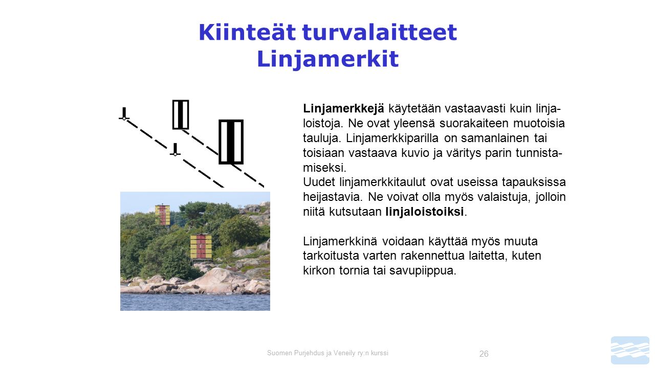 Suomen Purjehdus ja Veneily ry:n kurssi 26 Kiinteät turvalaitteet Linjamerkit Linjamerkkejä käytetään vastaavasti kuin linja- loistoja.