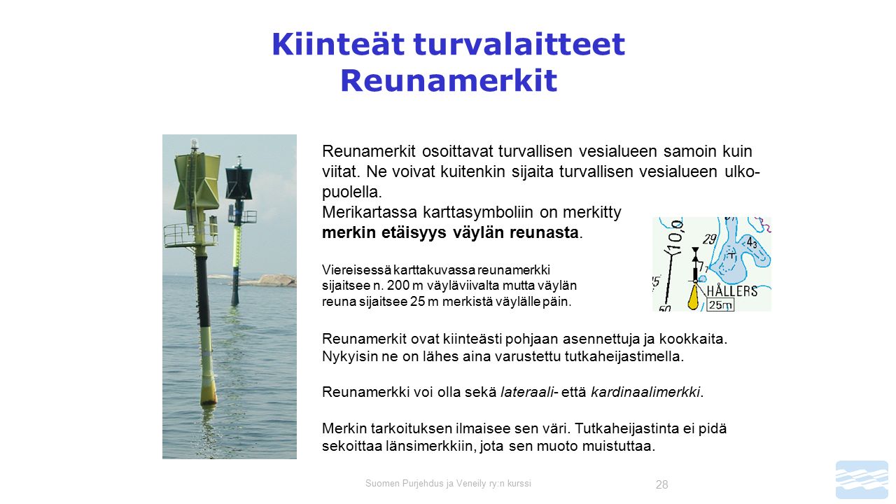 Suomen Purjehdus ja Veneily ry:n kurssi 28 Kiinteät turvalaitteet Reunamerkit Reunamerkit osoittavat turvallisen vesialueen samoin kuin viitat.