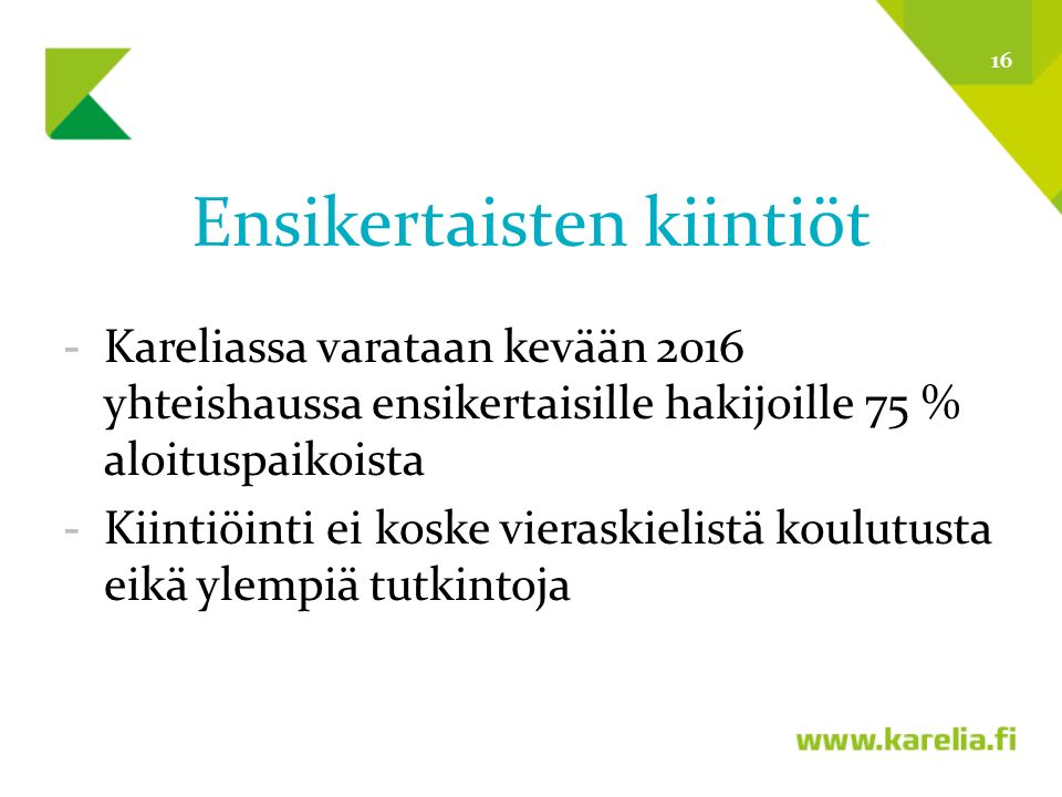 Ensikertaisten kiintiöt -Kareliassa varataan kevään 2016 yhteishaussa ensikertaisille hakijoille 75 % aloituspaikoista -Kiintiöinti ei koske vieraskielistä koulutusta eikä ylempiä tutkintoja 16