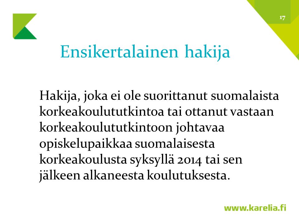Ensikertalainen hakija Hakija, joka ei ole suorittanut suomalaista korkeakoulututkintoa tai ottanut vastaan korkeakoulututkintoon johtavaa opiskelupaikkaa suomalaisesta korkeakoulusta syksyllä 2014 tai sen jälkeen alkaneesta koulutuksesta.