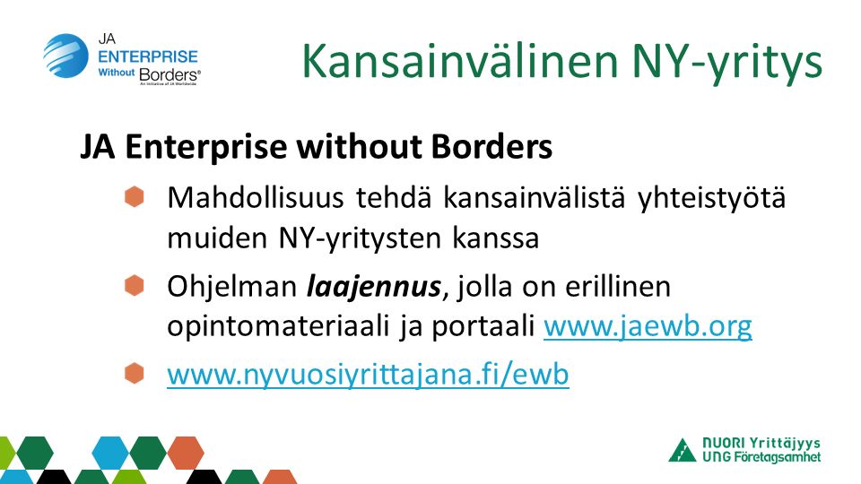 JA Enterprise without Borders Mahdollisuus tehdä kansainvälistä yhteistyötä muiden NY-yritysten kanssa Ohjelman laajennus, jolla on erillinen opintomateriaali ja portaali     Kansainvälinen NY-yritys