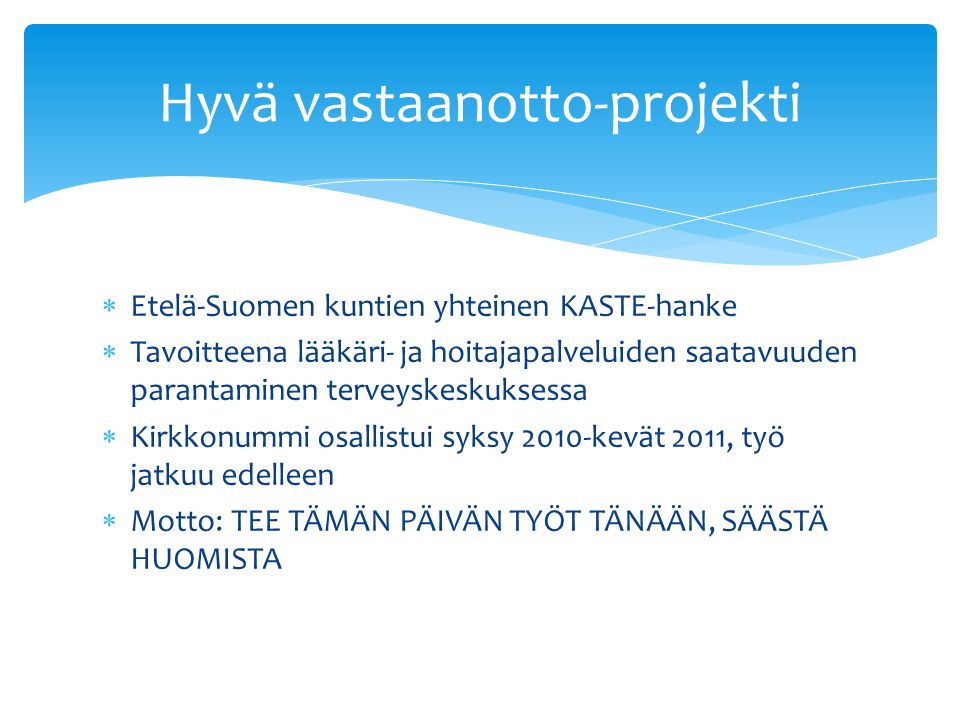  Etelä-Suomen kuntien yhteinen KASTE-hanke  Tavoitteena lääkäri- ja hoitajapalveluiden saatavuuden parantaminen terveyskeskuksessa  Kirkkonummi osallistui syksy 2010-kevät 2011, työ jatkuu edelleen  Motto: TEE TÄMÄN PÄIVÄN TYÖT TÄNÄÄN, SÄÄSTÄ HUOMISTA Hyvä vastaanotto-projekti