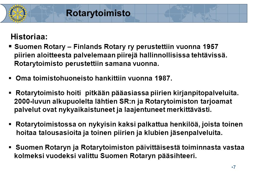 7 Rotarytoimisto Historiaa:  Suomen Rotary – Finlands Rotary ry perustettiin vuonna 1957 piirien aloitteesta palvelemaan piirejä hallinnollisissa tehtävissä.