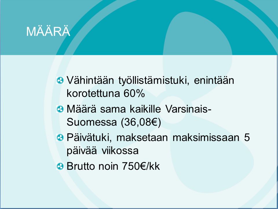 MÄÄRÄ Vähintään työllistämistuki, enintään korotettuna 60% Määrä sama kaikille Varsinais- Suomessa (36,08€) Päivätuki, maksetaan maksimissaan 5 päivää viikossa Brutto noin 750€/kk