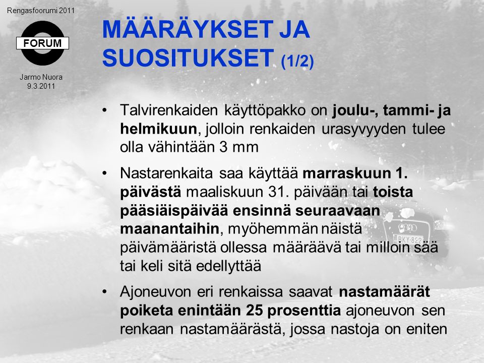 FORUM Rengasfoorumi 2011 Jarmo Nuora MÄÄRÄYKSET JA SUOSITUKSET (1/2) Talvirenkaiden käyttöpakko on joulu-, tammi- ja helmikuun, jolloin renkaiden urasyvyyden tulee olla vähintään 3 mm Nastarenkaita saa käyttää marraskuun 1.