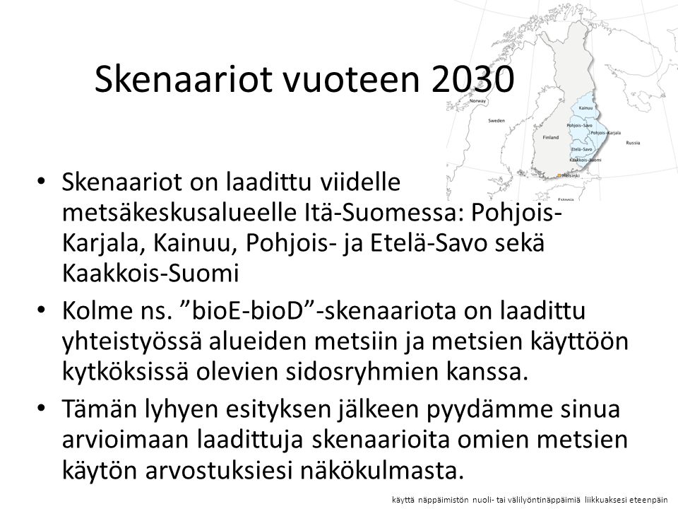 Skenaariot vuoteen 2030 Skenaariot on laadittu viidelle metsäkeskusalueelle Itä-Suomessa: Pohjois- Karjala, Kainuu, Pohjois- ja Etelä-Savo sekä Kaakkois-Suomi Kolme ns.