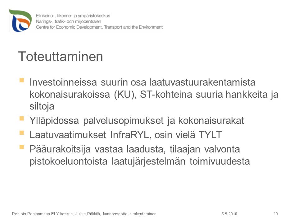 Toteuttaminen Pohjois-Pohjanmaan ELY-keskus, Jukka Päkkilä, kunnossapito ja rakentaminen  Investoinneissa suurin osa laatuvastuurakentamista kokonaisurakoissa (KU), ST-kohteina suuria hankkeita ja siltoja  Ylläpidossa palvelusopimukset ja kokonaisurakat  Laatuvaatimukset InfraRYL, osin vielä TYLT  Pääurakoitsija vastaa laadusta, tilaajan valvonta pistokoeluontoista laatujärjestelmän toimivuudesta