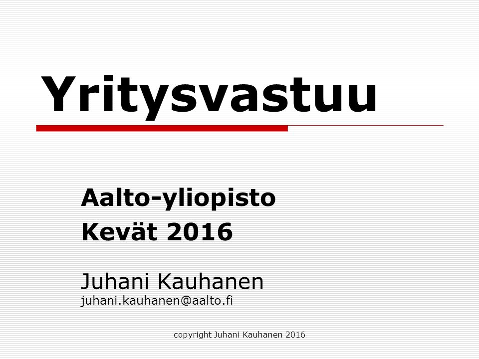 Yritysvastuu Aalto-yliopisto Kevät 2016 copyright Juhani Kauhanen 2016 Juhani Kauhanen