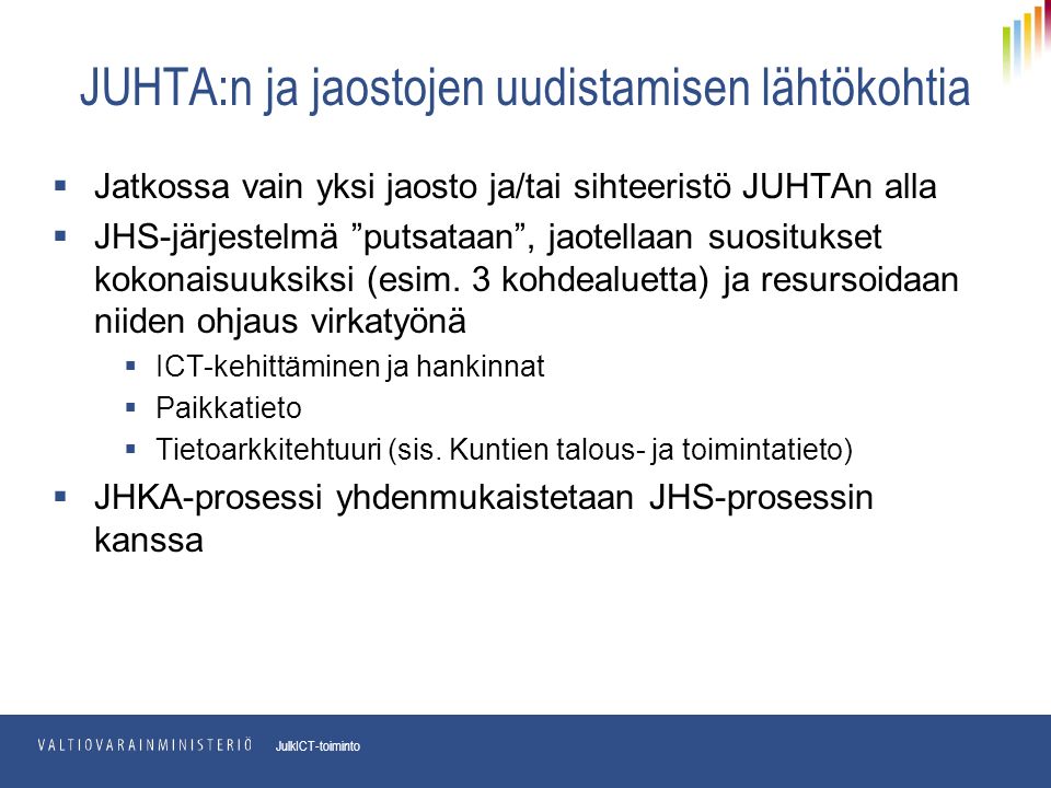 pp.kk.vvvv Osasto JulkICT-toiminto JUHTA:n ja jaostojen uudistamisen lähtökohtia  Jatkossa vain yksi jaosto ja/tai sihteeristö JUHTAn alla  JHS-järjestelmä putsataan , jaotellaan suositukset kokonaisuuksiksi (esim.