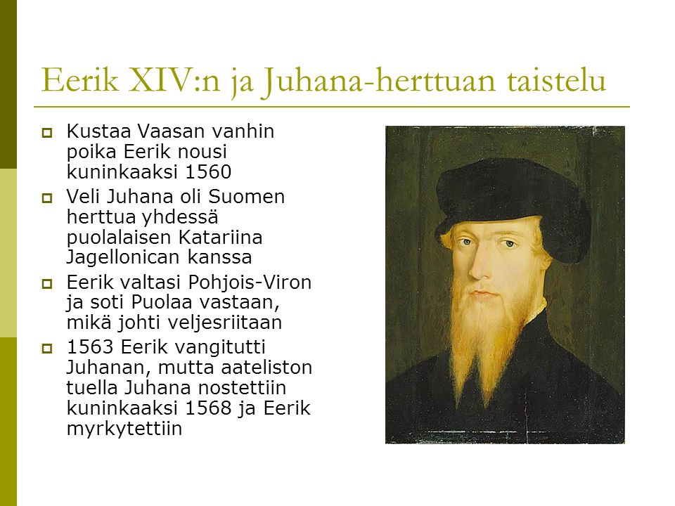 Eerik XIV:n ja Juhana-herttuan taistelu  Kustaa Vaasan vanhin poika Eerik nousi kuninkaaksi 1560  Veli Juhana oli Suomen herttua yhdessä puolalaisen Katariina Jagellonican kanssa  Eerik valtasi Pohjois-Viron ja soti Puolaa vastaan, mikä johti veljesriitaan  1563 Eerik vangitutti Juhanan, mutta aateliston tuella Juhana nostettiin kuninkaaksi 1568 ja Eerik myrkytettiin