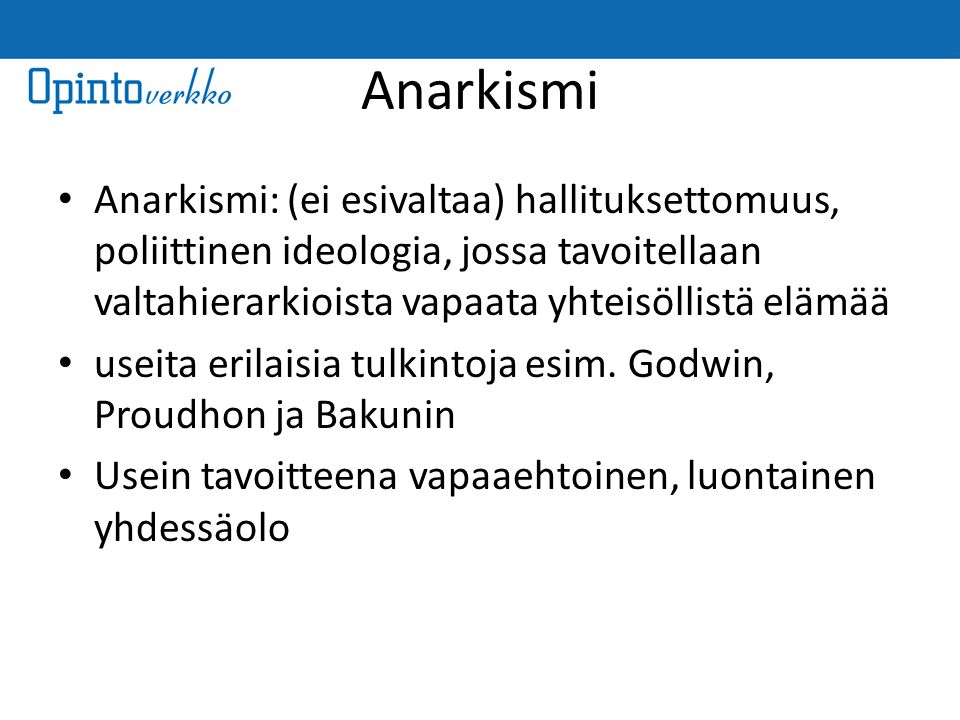 Anarkismi Anarkismi: (ei esivaltaa) hallituksettomuus, poliittinen ideologia, jossa tavoitellaan valtahierarkioista vapaata yhteisöllistä elämää useita erilaisia tulkintoja esim.