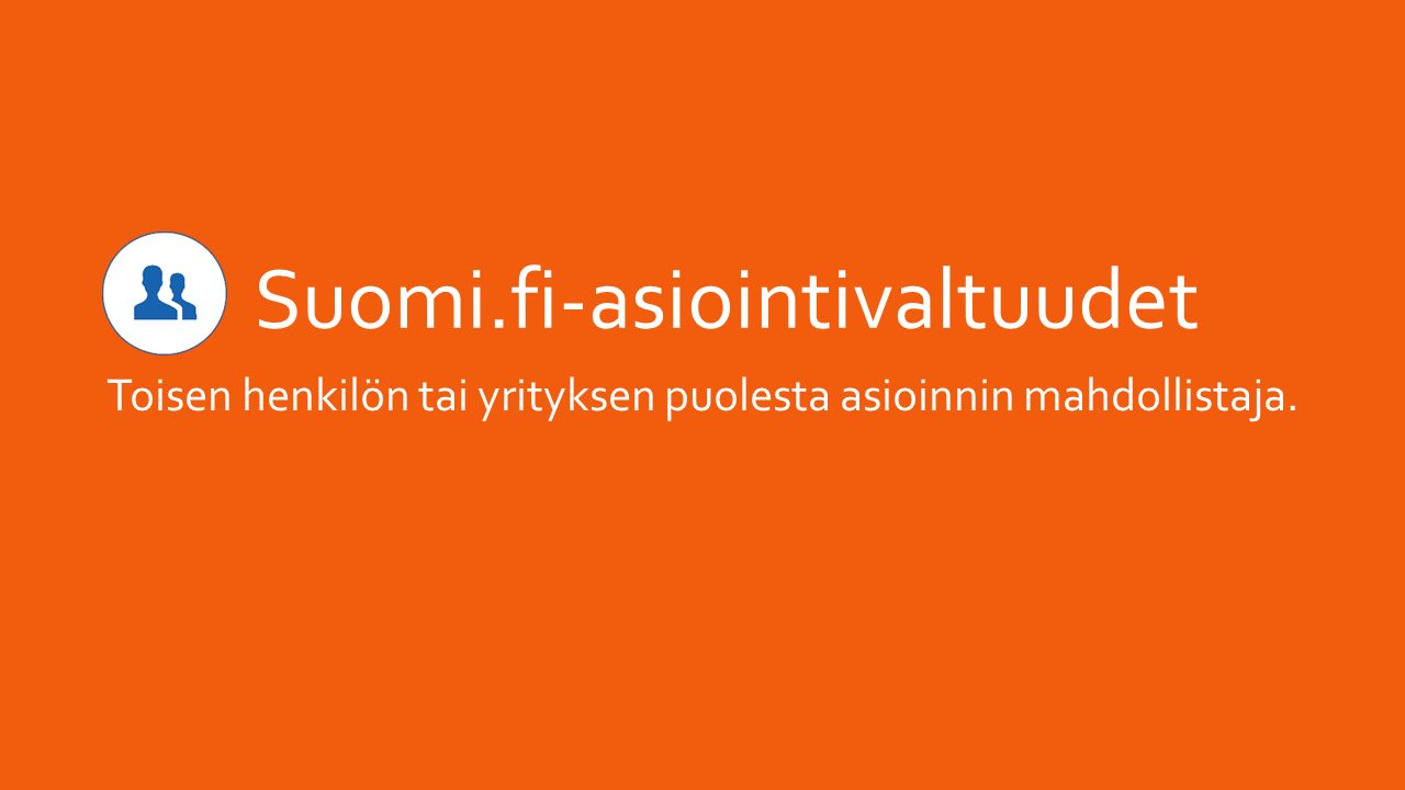 Suomi.fi-asiointivaltuudet Toisen henkilön tai yrityksen puolesta asioinnin mahdollistaja.