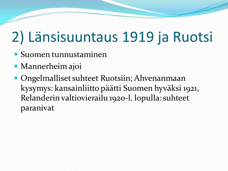2) Länsisuuntaus 1919 ja Ruotsi Suomen tunnustaminen Mannerheim ajoi Ongelmalliset suhteet Ruotsiin; Ahvenanmaan kysymys: kansainliitto päätti Suomen hyväksi 1921, Relanderin valtiovierailu 1920-l.