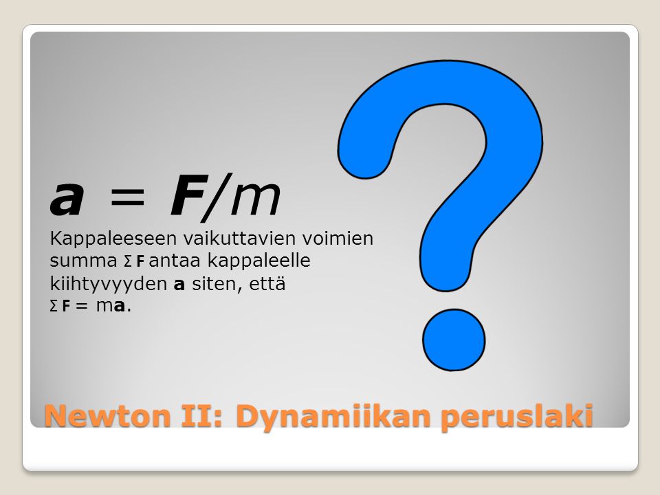 Newton II: Dynamiikan peruslaki a = F/m Kappaleeseen vaikuttavien voimien summa Σ F antaa kappaleelle kiihtyvyyden a siten, että Σ F = ma.