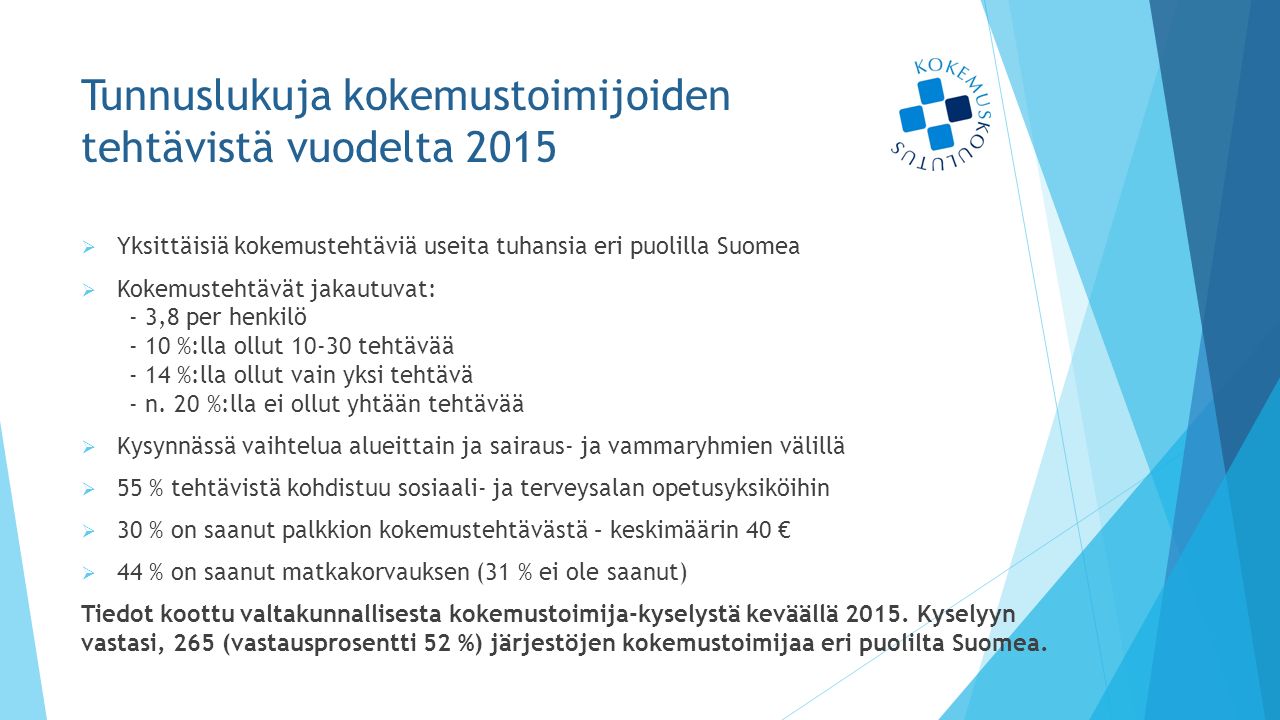 Tunnuslukuja kokemustoimijoiden tehtävistä vuodelta 2015  Yksittäisiä kokemustehtäviä useita tuhansia eri puolilla Suomea  Kokemustehtävät jakautuvat: - 3,8 per henkilö - 10 %:lla ollut tehtävää - 14 %:lla ollut vain yksi tehtävä - n.