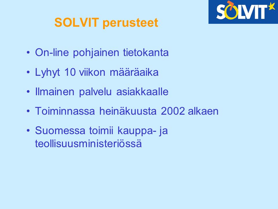 SOLVIT perusteet On-line pohjainen tietokanta Lyhyt 10 viikon määräaika Ilmainen palvelu asiakkaalle Toiminnassa heinäkuusta 2002 alkaen Suomessa toimii kauppa- ja teollisuusministeriössä