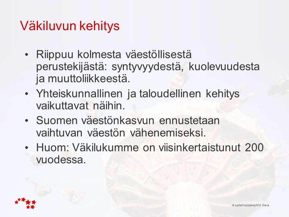 © Kustannusosakeyhtiö Otava Väkiluvun kehitys Riippuu kolmesta väestöllisestä perustekijästä: syntyvyydestä, kuolevuudesta ja muuttoliikkeestä.