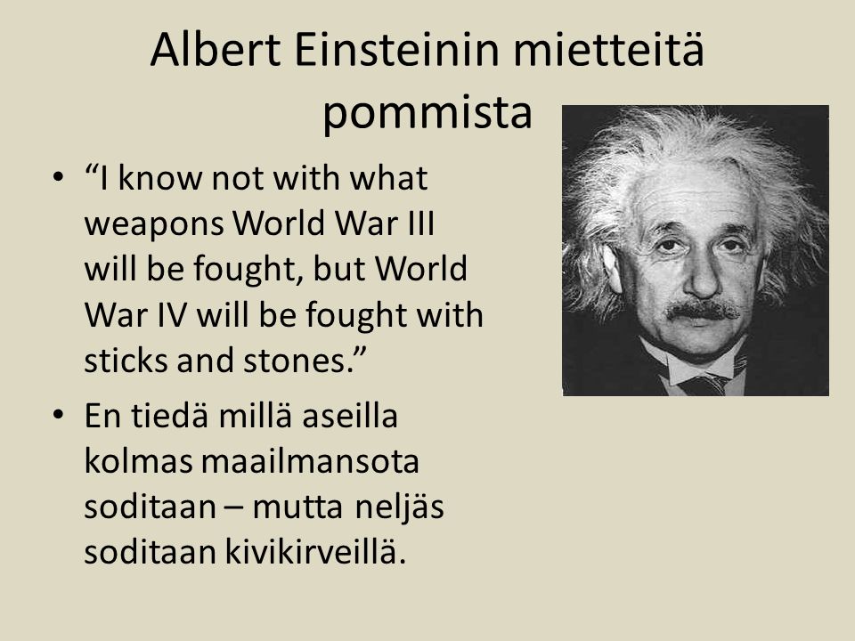 Albert Einsteinin mietteitä pommista I know not with what weapons World War III will be fought, but World War IV will be fought with sticks and stones. En tiedä millä aseilla kolmas maailmansota soditaan – mutta neljäs soditaan kivikirveillä.