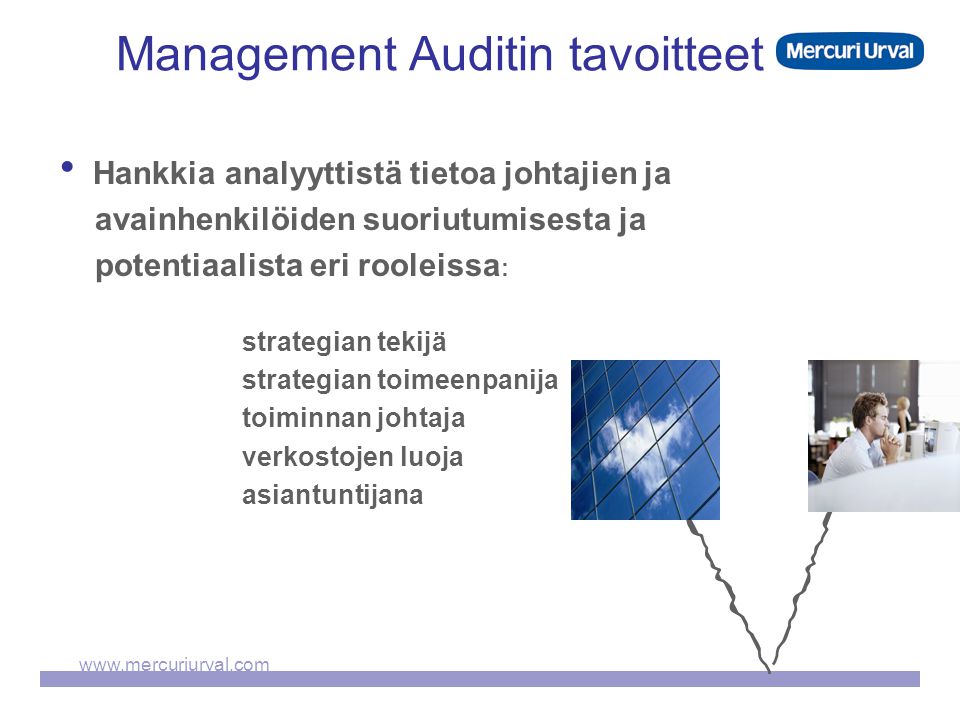 Management Auditin tavoitteet  Hankkia analyyttistä tietoa johtajien ja avainhenkilöiden suoriutumisesta ja potentiaalista eri rooleissa : strategian tekijä strategian toimeenpanija toiminnan johtaja verkostojen luoja asiantuntijana